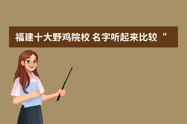福建十大野鸡院校 名字听起来比较“野鸡”，但是颇具实力的大学有哪些？